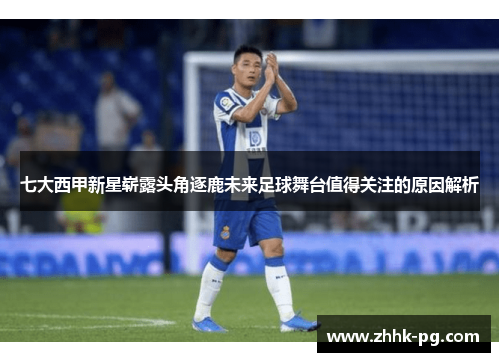 七大西甲新星崭露头角逐鹿未来足球舞台值得关注的原因解析