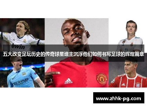 五大改变足坛历史的传奇球星谁主沉浮他们如何书写足球的辉煌篇章
