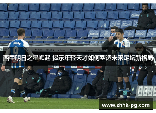 西甲明日之星崛起 揭示年轻天才如何塑造未来足坛新格局