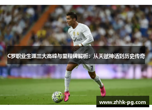 C罗职业生涯三大高峰与里程碑解析：从天赋神话到历史传奇
