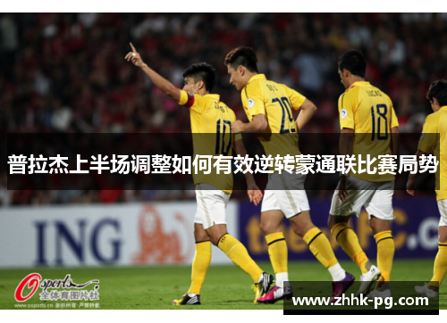 普拉杰上半场调整如何有效逆转蒙通联比赛局势