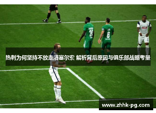 热刺为何坚持不放走洛塞尔索 解析背后原因与俱乐部战略考量