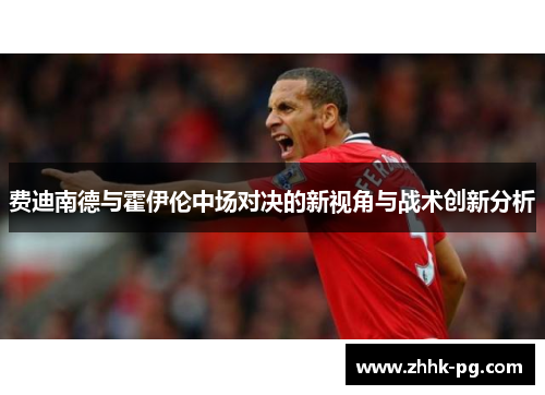 费迪南德与霍伊伦中场对决的新视角与战术创新分析