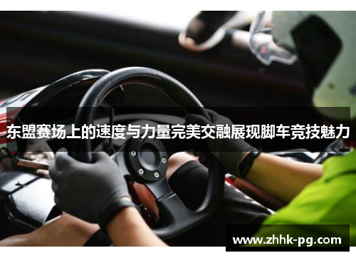 东盟赛场上的速度与力量完美交融展现脚车竞技魅力
