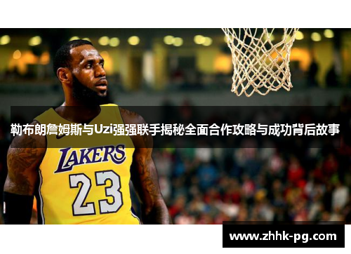 勒布朗詹姆斯与Uzi强强联手揭秘全面合作攻略与成功背后故事