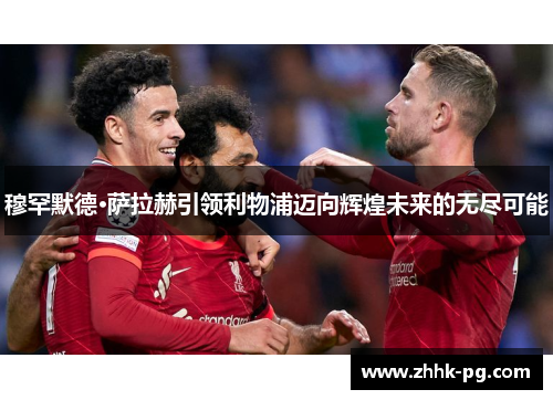 穆罕默德·萨拉赫引领利物浦迈向辉煌未来的无尽可能