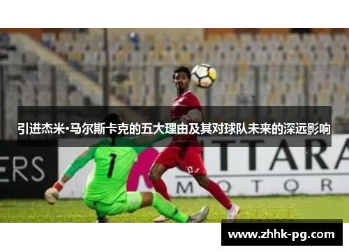 引进杰米·马尔斯卡克的五大理由及其对球队未来的深远影响