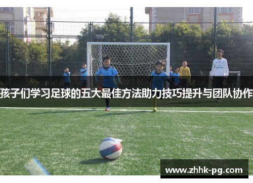 孩子们学习足球的五大最佳方法助力技巧提升与团队协作