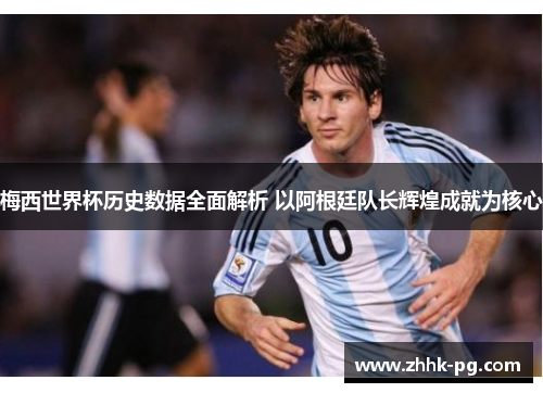 梅西世界杯历史数据全面解析 以阿根廷队长辉煌成就为核心