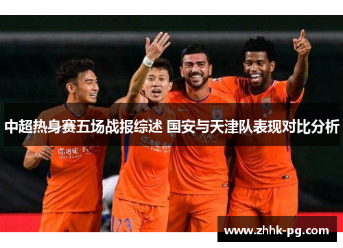 中超热身赛五场战报综述 国安与天津队表现对比分析