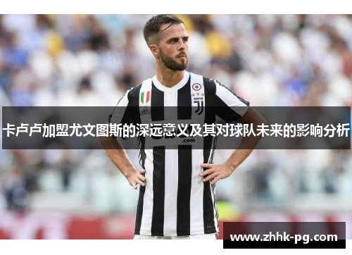 卡卢卢加盟尤文图斯的深远意义及其对球队未来的影响分析