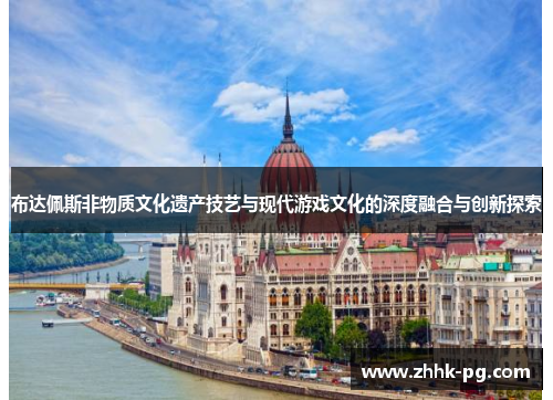 布达佩斯非物质文化遗产技艺与现代游戏文化的深度融合与创新探索