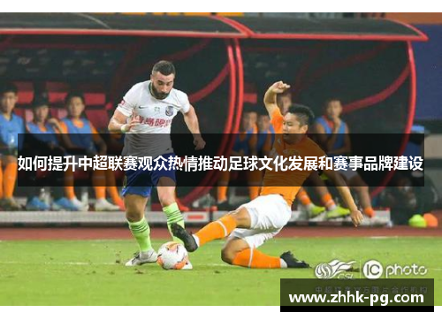 如何提升中超联赛观众热情推动足球文化发展和赛事品牌建设