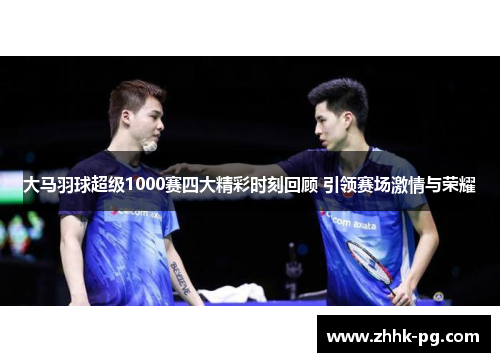 大马羽球超级1000赛四大精彩时刻回顾 引领赛场激情与荣耀