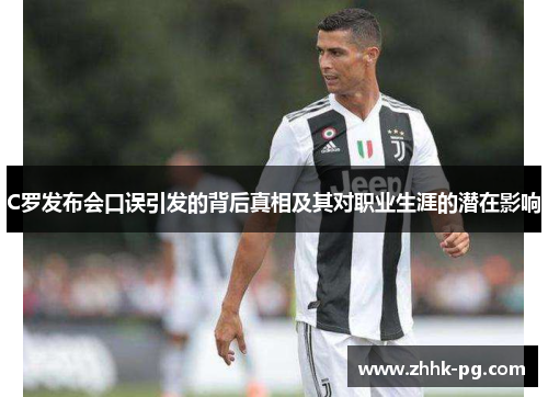 C罗发布会口误引发的背后真相及其对职业生涯的潜在影响