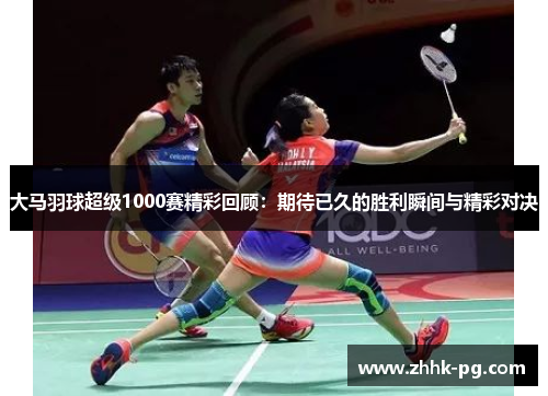 大马羽球超级1000赛精彩回顾：期待已久的胜利瞬间与精彩对决