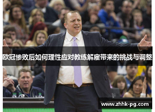 欧冠惨败后如何理性应对教练解雇带来的挑战与调整