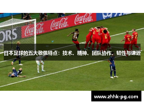日本足球的五大敬佩特点：技术、精神、团队协作、韧性与谦逊