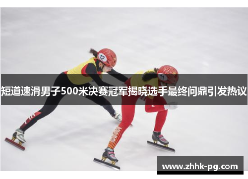 短道速滑男子500米决赛冠军揭晓选手最终问鼎引发热议