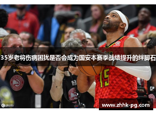 35岁老将伤病困扰是否会成为国安本赛季战绩提升的绊脚石