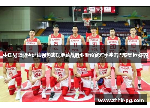 中国男篮能否延续强势表现继续战胜亚洲预赛对手冲击巴黎奥运资格