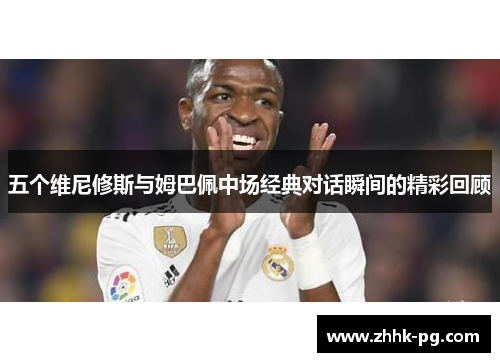 五个维尼修斯与姆巴佩中场经典对话瞬间的精彩回顾