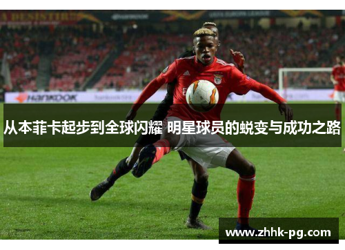 从本菲卡起步到全球闪耀 明星球员的蜕变与成功之路