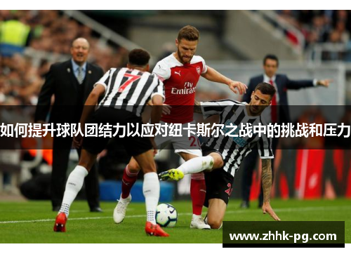 如何提升球队团结力以应对纽卡斯尔之战中的挑战和压力