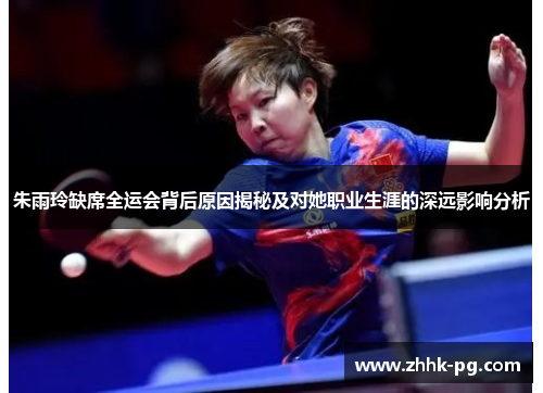 朱雨玲缺席全运会背后原因揭秘及对她职业生涯的深远影响分析