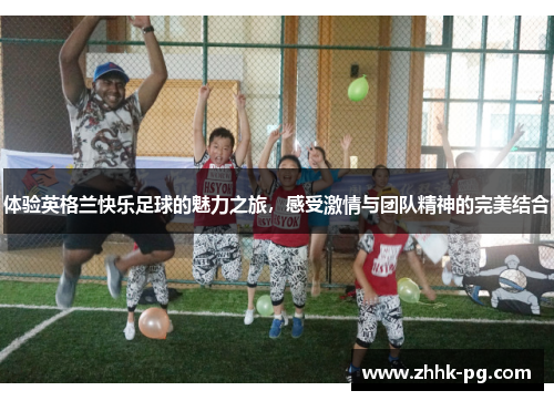 体验英格兰快乐足球的魅力之旅，感受激情与团队精神的完美结合