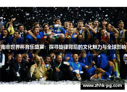 南非世界杯音乐盛宴：探寻旋律背后的文化魅力与全球影响