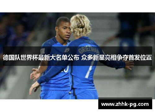 德国队世界杯最新大名单公布 众多新星亮相争夺首发位置