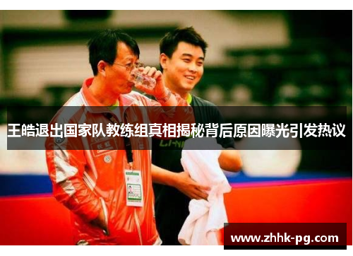 王皓退出国家队教练组真相揭秘背后原因曝光引发热议