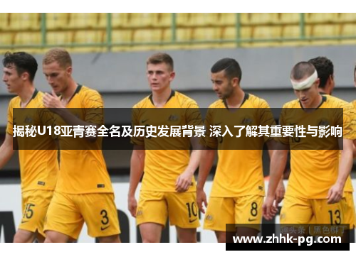 揭秘U18亚青赛全名及历史发展背景 深入了解其重要性与影响