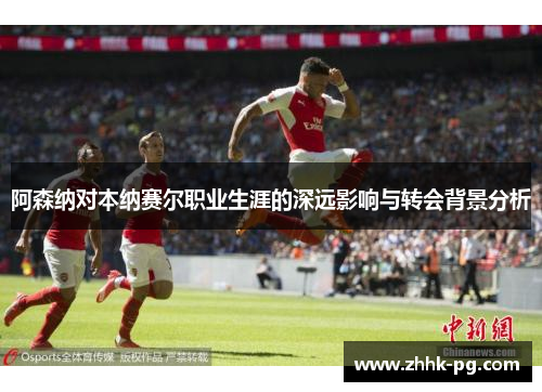 阿森纳对本纳赛尔职业生涯的深远影响与转会背景分析