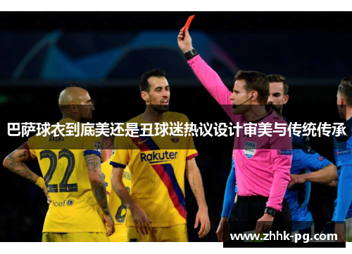 巴萨球衣到底美还是丑球迷热议设计审美与传统传承