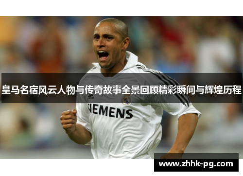 皇马名宿风云人物与传奇故事全景回顾精彩瞬间与辉煌历程
