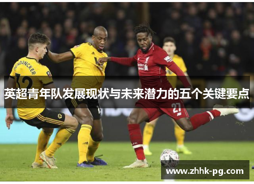 英超青年队发展现状与未来潜力的五个关键要点