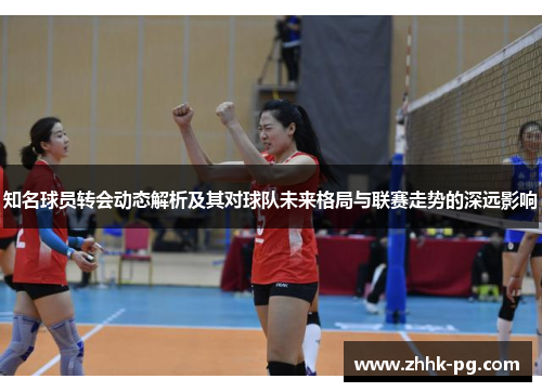 知名球员转会动态解析及其对球队未来格局与联赛走势的深远影响
