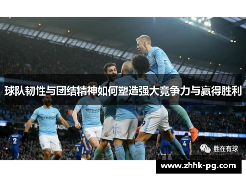 球队韧性与团结精神如何塑造强大竞争力与赢得胜利