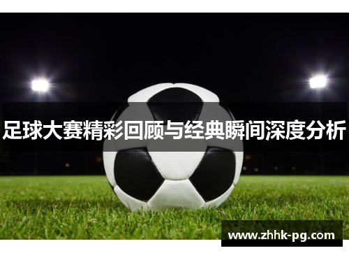 足球大赛精彩回顾与经典瞬间深度分析