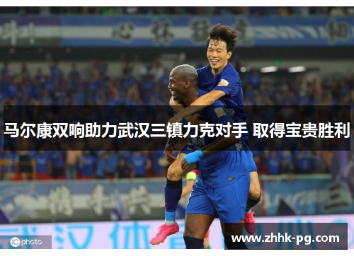 马尔康双响助力武汉三镇力克对手 取得宝贵胜利