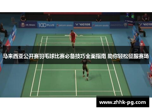 马来西亚公开赛羽毛球比赛必备技巧全面指南 助你轻松征服赛场