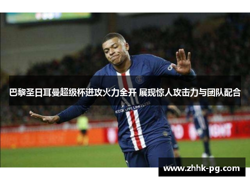 巴黎圣日耳曼超级杯进攻火力全开 展现惊人攻击力与团队配合