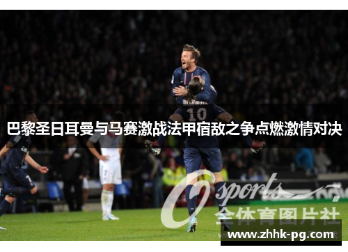 巴黎圣日耳曼与马赛激战法甲宿敌之争点燃激情对决