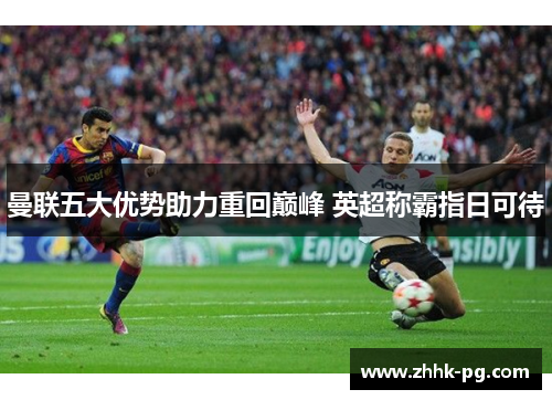 曼联五大优势助力重回巅峰 英超称霸指日可待