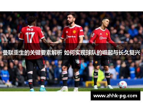 曼联重生的关键要素解析 如何实现球队的崛起与长久复兴