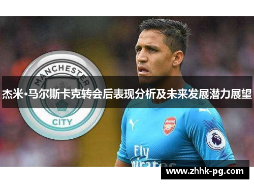 杰米·马尔斯卡克转会后表现分析及未来发展潜力展望