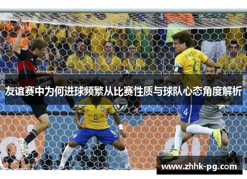友谊赛中为何进球频繁从比赛性质与球队心态角度解析