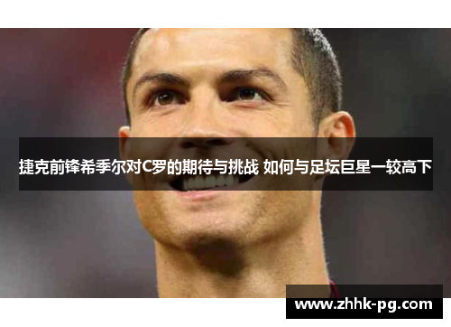 捷克前锋希季尔对C罗的期待与挑战 如何与足坛巨星一较高下